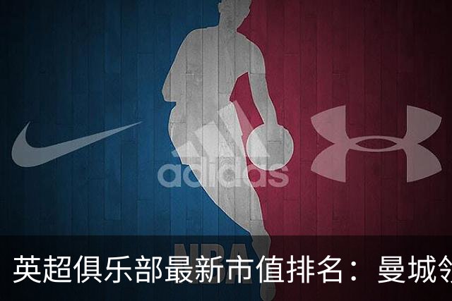 英超俱乐部最新市值排名：曼城领军，四队突破十亿大关